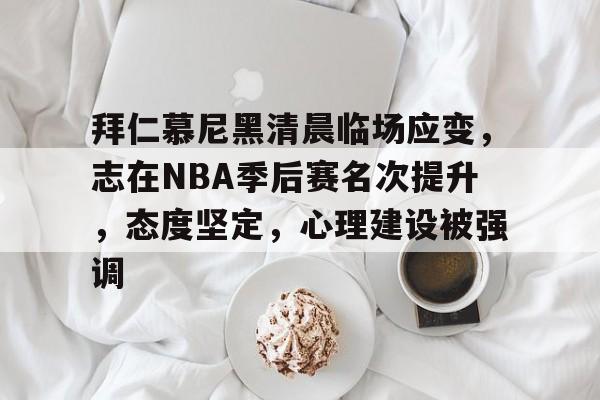 英雄联盟竞猜-包含拜仁慕尼黑清晨临场应变，志在NBA季后赛名次提升，态度坚定，心理建设被强调的词条