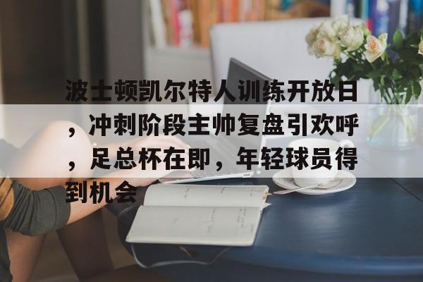 S15下注网站-波士顿凯尔特人训练开放日，冲刺阶段主帅复盘引欢呼，足总杯在即，年轻球员得到机会的简单介绍
