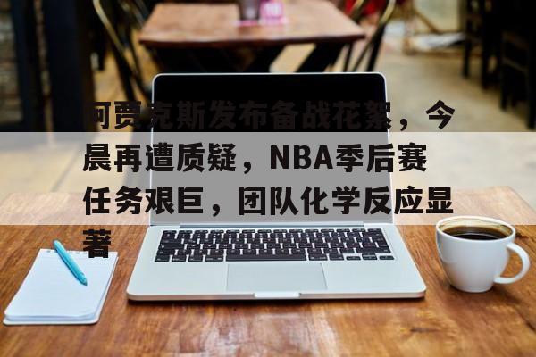 英雄联盟竞猜-关于阿贾克斯发布备战花絮，今晨再遭质疑，NBA季后赛任务艰巨，团队化学反应显著的信息