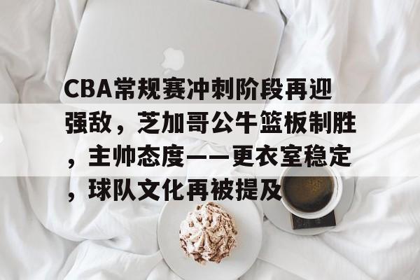 详细阅读:英雄联盟-关于CBA常规赛冲刺阶段再迎强敌,芝加哥公牛篮板制胜,主帅态度——更衣室稳定,球队文化再被提及的信息 英雄联盟-关于CBA常规赛冲刺阶段再迎强敌,芝加哥公牛篮板制胜,主帅态度——更衣室稳定,球队文化再被提及的信息