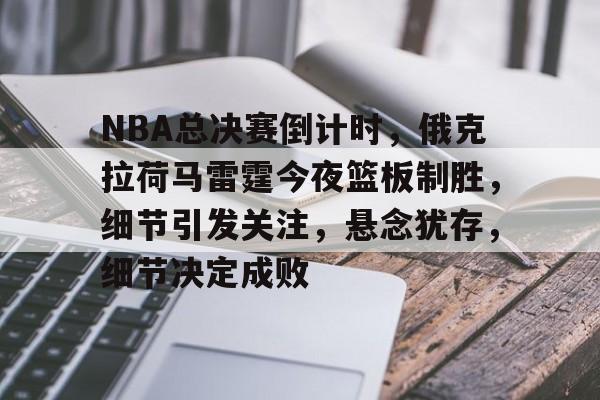 英雄联盟-NBA总决赛倒计时，俄克拉荷马雷霆今夜篮板制胜，细节引发关注，悬念犹存，细节决定成败的简单介绍